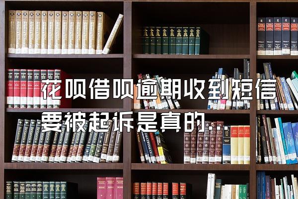 花呗借呗逾期收到短信要被起诉是真的吗知乎