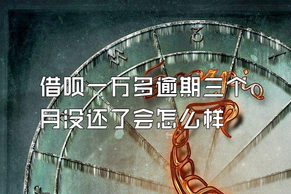 借呗一万多逾期三个月没还了会怎么样