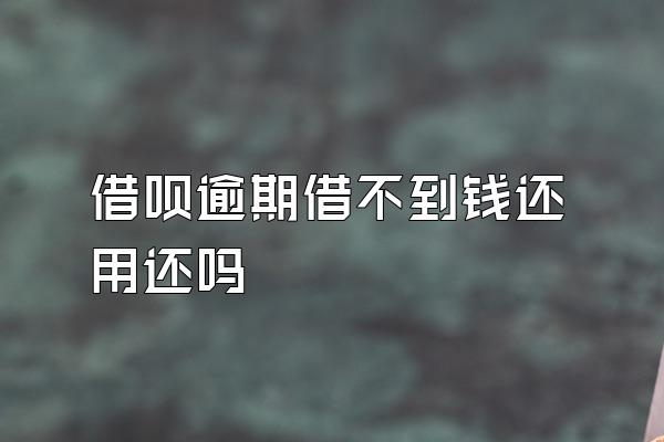 借呗逾期借不到钱还用还吗