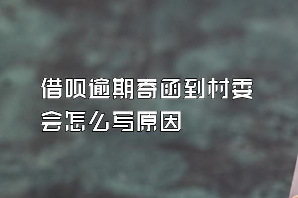 借呗逾期寄函到村委会怎么写原因