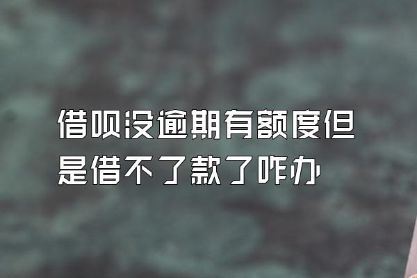 借呗没逾期有额度但是借不了款了咋办