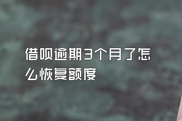 借呗逾期3个月了怎么恢复额度