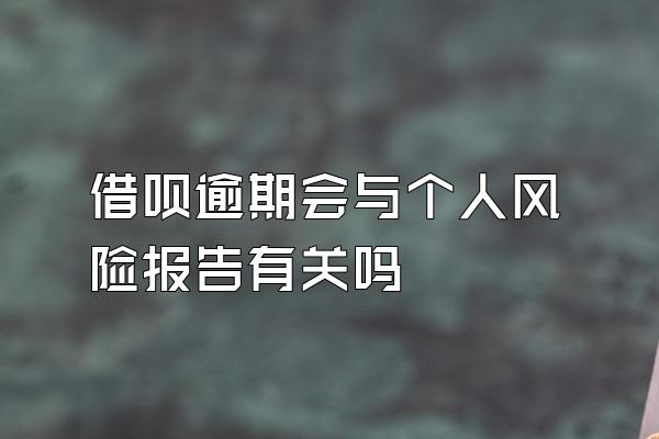 借呗逾期会与个人风险报告有关吗