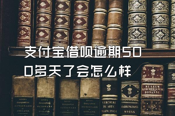 支付宝借呗逾期500多天了会怎么样