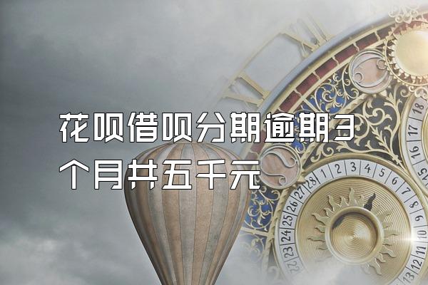 花呗借呗分期逾期3个月共五千元