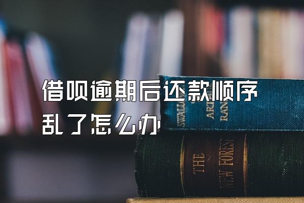 借呗逾期后还款顺序乱了怎么办