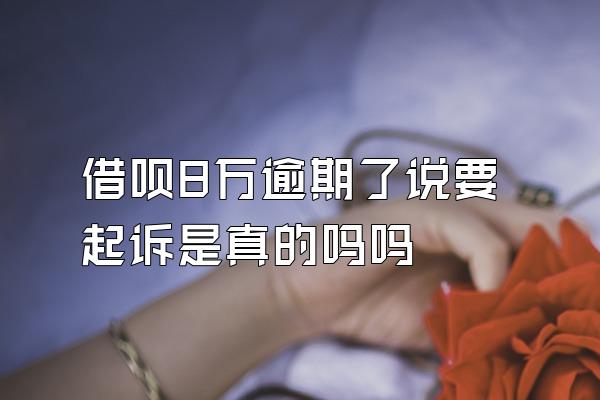 借呗8万逾期了说要起诉是真的吗吗