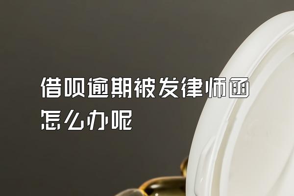 借呗逾期被发律师函怎么办呢