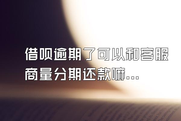 借呗逾期了可以和客服商量分期还款嘛安全吗