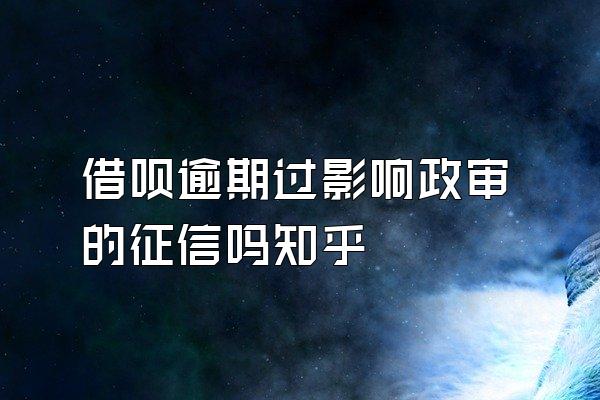 借呗逾期过影响政审的征信吗知乎