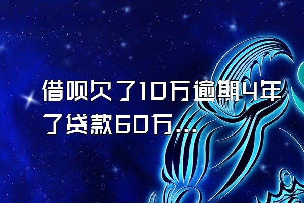 借呗欠了10万逾期4年了贷款60万怎么办