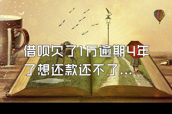 借呗欠了1万逾期4年了想还款还不了怎么办