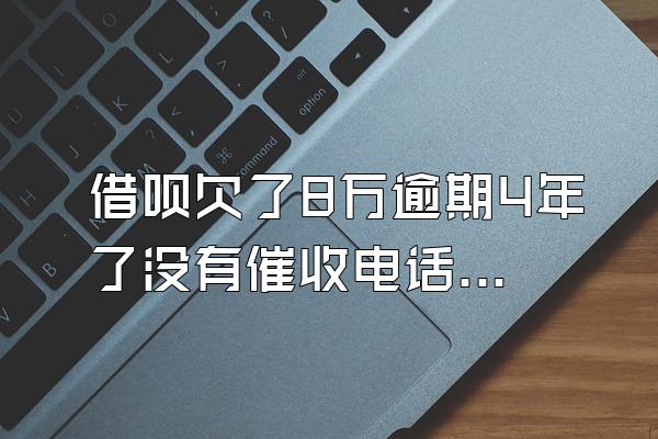 借呗欠了8万逾期4年了没有催收电话怎么办