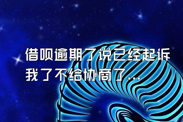 借呗逾期了说已经起诉我了不给协商了怎么办