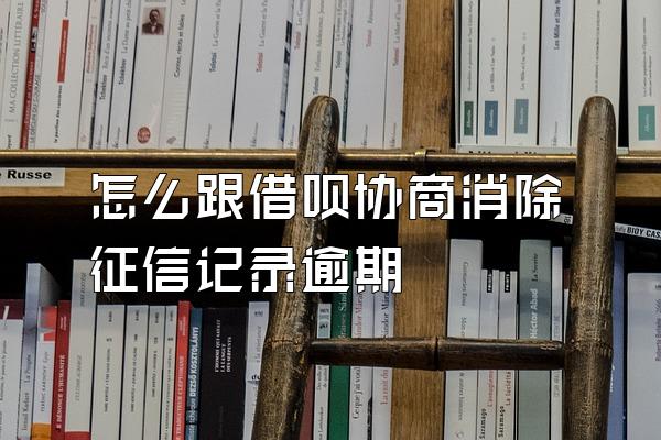 怎么跟借呗协商消除征信记录逾期