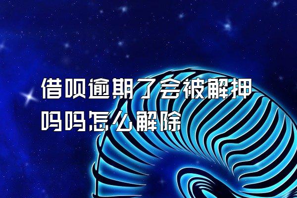 借呗逾期了会被解押吗吗怎么解除