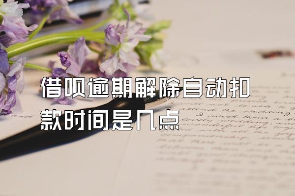 借呗逾期解除自动扣款时间是几点