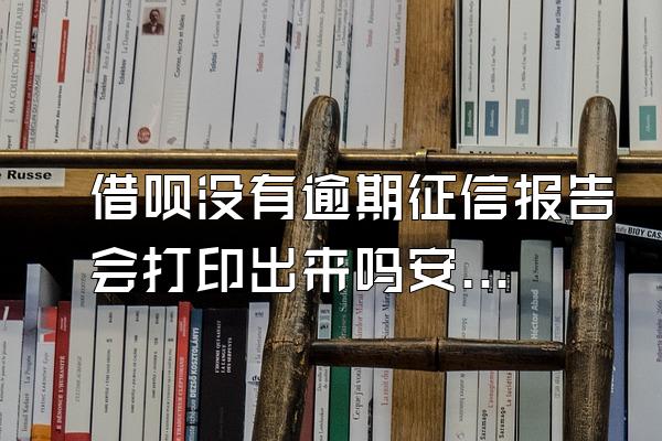 借呗没有逾期征信报告会打印出来吗安全吗