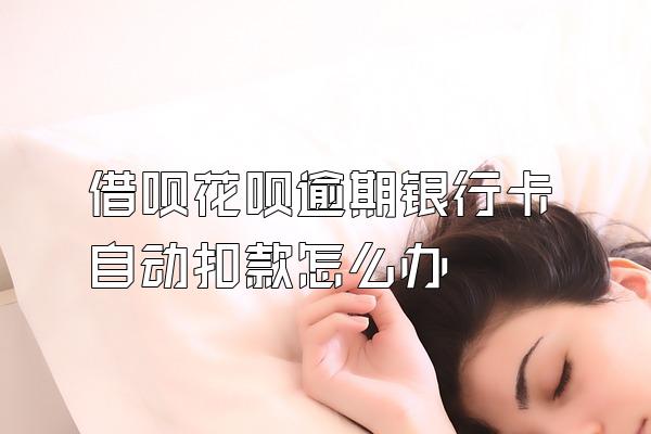 借呗花呗逾期银行卡自动扣款怎么办