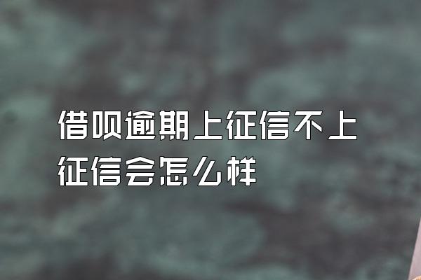 借呗逾期上征信不上征信会怎么样