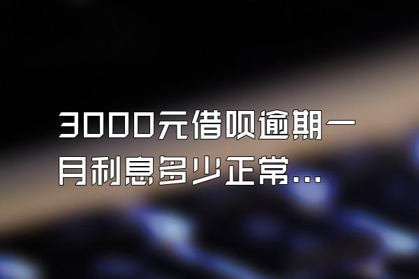 3000元借呗逾期一月利息多少正常啊