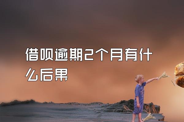 借呗逾期2个月有什么后果