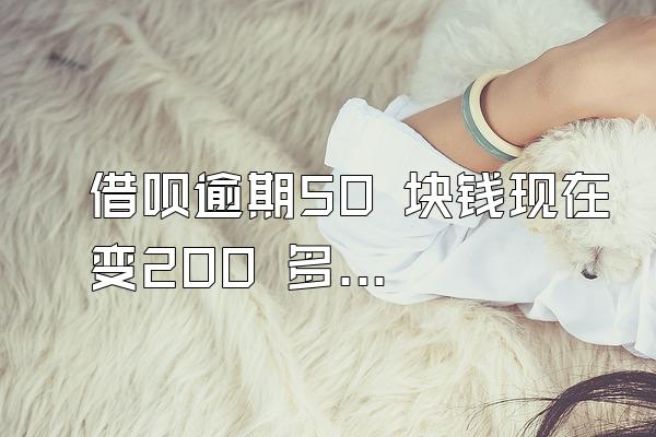 借呗逾期50 块钱现在变200 多了