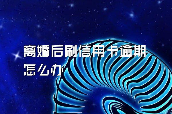 离婚后刷信用卡逾期怎么办