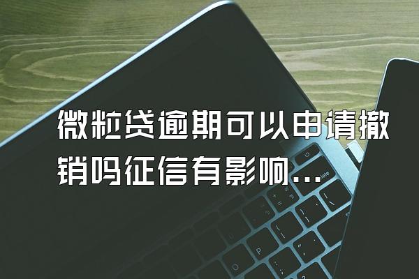 微粒贷逾期可以申请撤销吗征信有影响吗