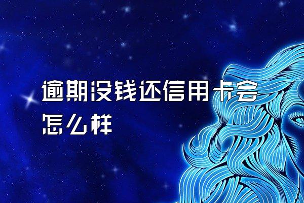 逾期没钱还信用卡会怎么样