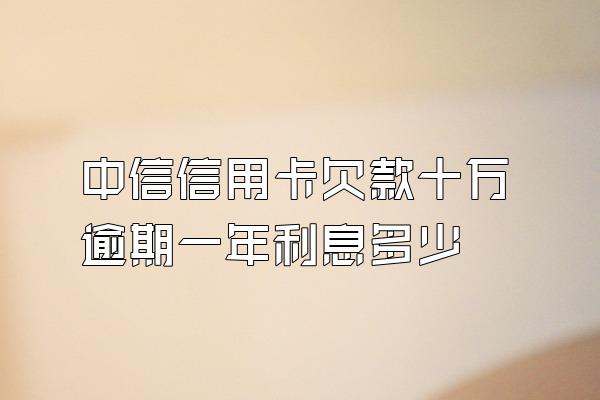 中信信用卡欠款十万逾期一年利息多少