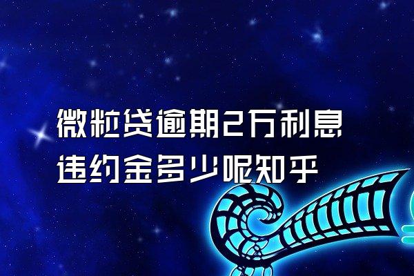 微粒贷逾期2万利息违约金多少呢知乎