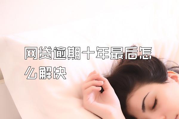 网贷逾期十年最后怎么解决