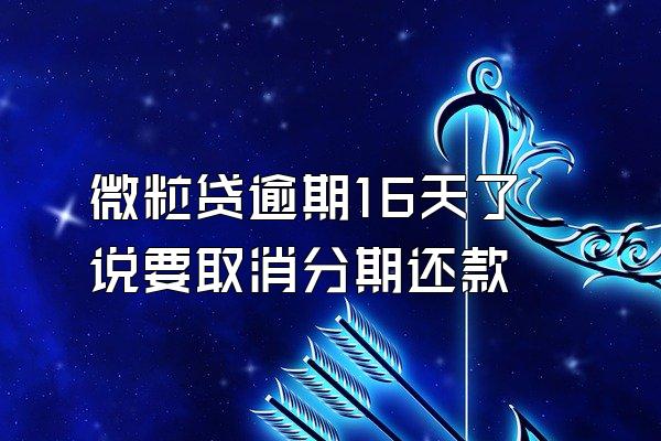 微粒贷逾期16天了说要取消分期还款