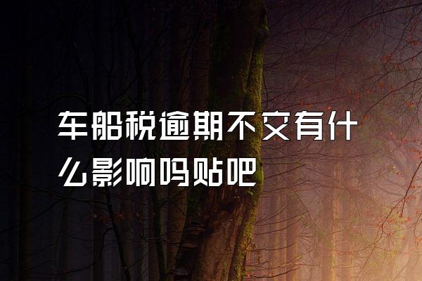 车船税逾期不交有什么影响吗贴吧