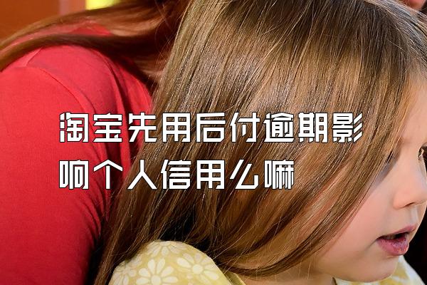 淘宝先用后付逾期影响个人信用么嘛