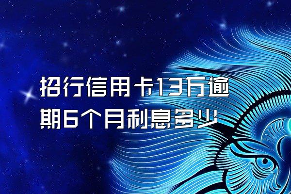 招行信用卡13万逾期6个月利息多少