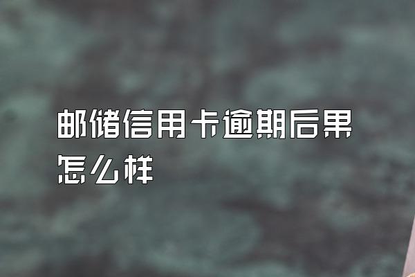 邮储信用卡逾期后果怎么样