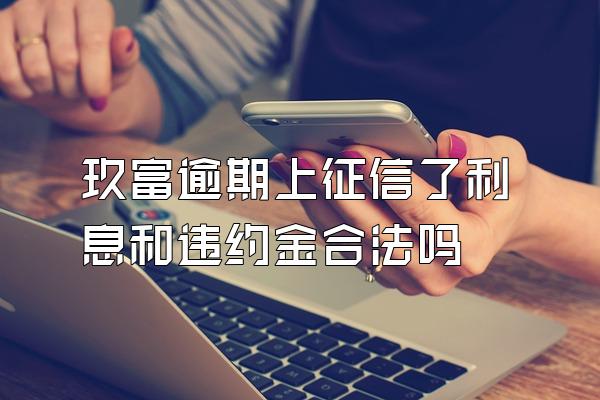 玖富逾期上征信了利息和违约金合法吗