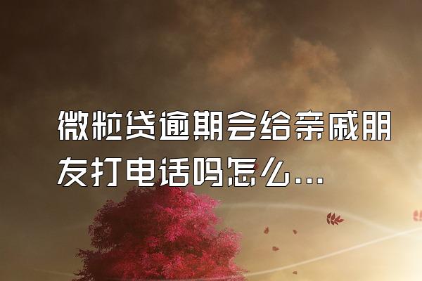 微粒贷逾期会给亲戚朋友打电话吗怎么回事啊