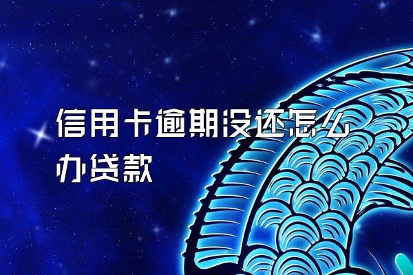 信用卡逾期没还怎么办贷款