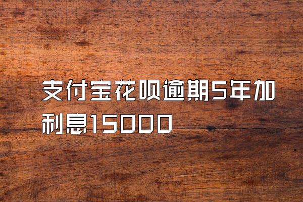 支付宝花呗逾期5年加利息15000