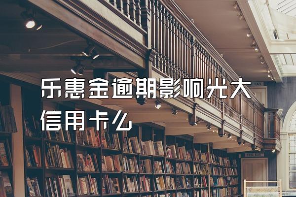 乐惠金逾期影响光大信用卡么