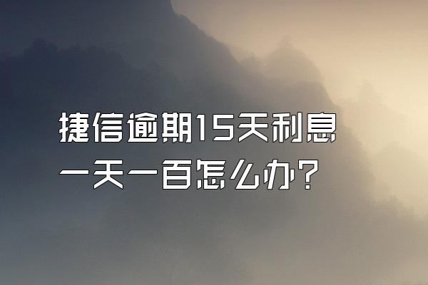 捷信逾期15天利息一天一百怎么办?