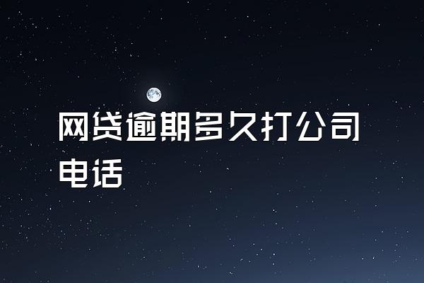 网贷逾期多久打公司电话