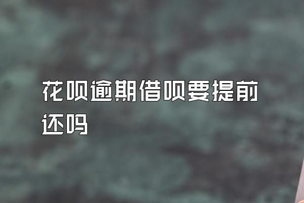 花呗逾期借呗要提前还吗