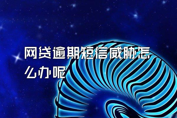 网贷逾期短信威胁怎么办呢