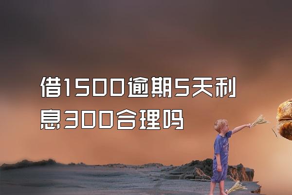 借1500逾期5天利息300合理吗