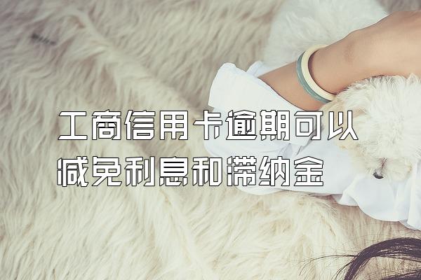 工商信用卡逾期可以减免利息和滞纳金