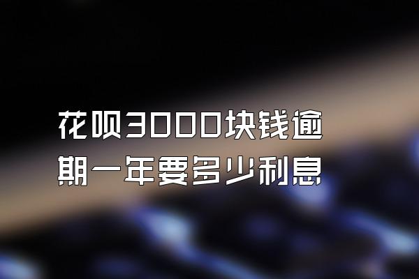 花呗3000块钱逾期一年要多少利息